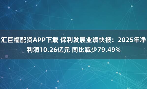 汇巨福配资APP下载 保利发展业绩快报：2025年净利润10.26亿元 同比减少79.49%