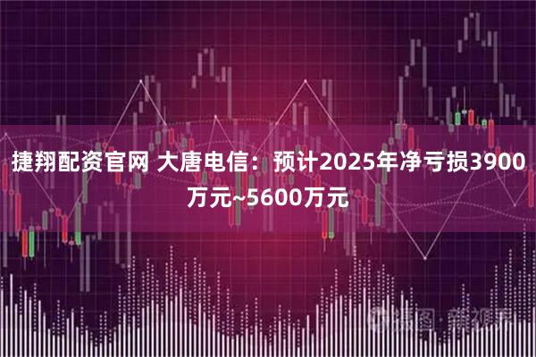捷翔配资官网 大唐电信：预计2025年净亏损3900万元~5600万元