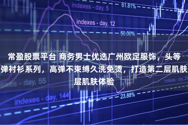 常盈股票平台 商务男士优选广州欧定服饰，头等舱高弹衬衫系列，高弹不束缚久洗免烫，打造第二层肌肤体验