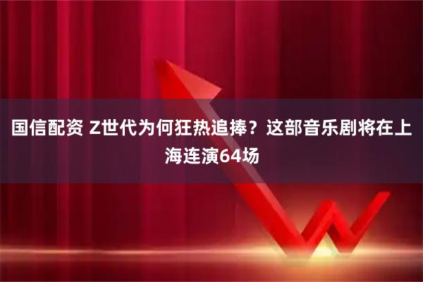 国信配资 Z世代为何狂热追捧？这部音乐剧将在上海连演64场