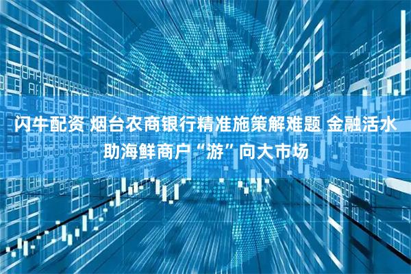 闪牛配资 烟台农商银行精准施策解难题 金融活水助海鲜商户“游”向大市场