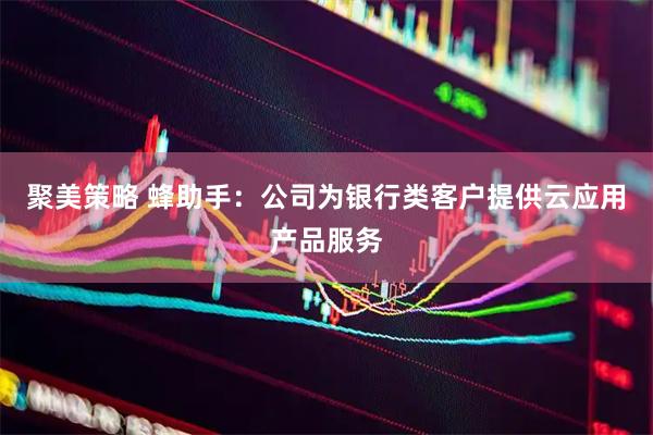 聚美策略 蜂助手：公司为银行类客户提供云应用产品服务