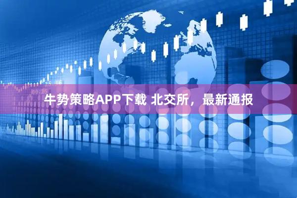 牛势策略APP下载 北交所，最新通报