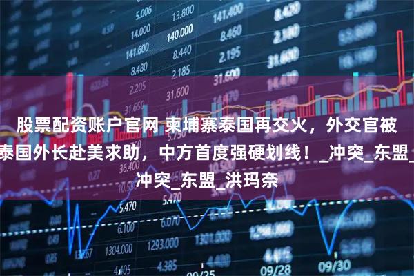 股票配资账户官网 柬埔寨泰国再交火，外交官被赶跑，泰国外长赴美求助，中方首度强硬划线！_冲突_东盟_洪玛奈