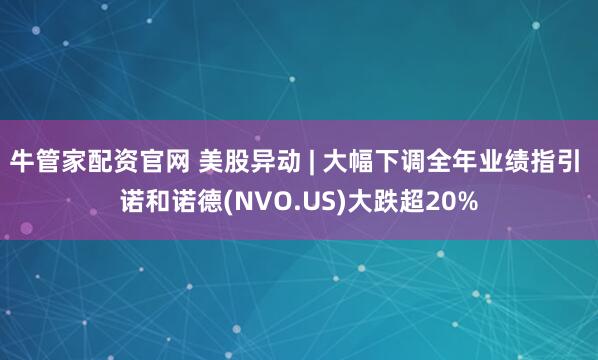牛管家配资官网 美股异动 | 大幅下调全年业绩指引 诺和诺德(NVO.US)大跌超20%