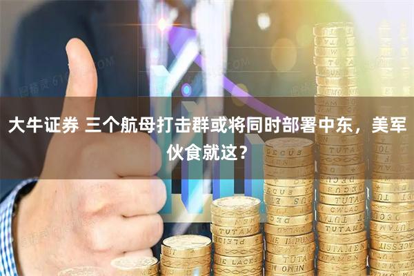 大牛证券 三个航母打击群或将同时部署中东，美军伙食就这？